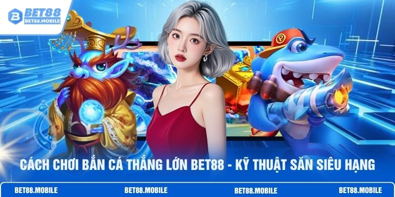 Cách Chơi Bắn Cá Thắng Lớn BET88 - Kỹ Thuật Săn Siêu Hạng